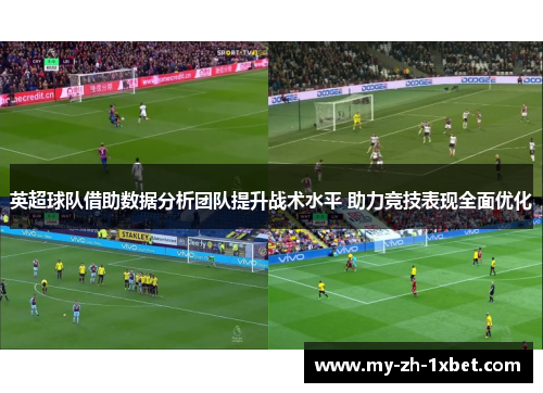 英超球队借助数据分析团队提升战术水平 助力竞技表现全面优化