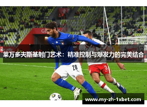 莱万多夫斯基射门艺术:精准控制与爆发力的完美结合 莱万多夫斯基射门艺术:精准控制与爆发力的完美结合