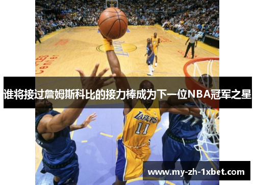 谁将接过詹姆斯科比的接力棒成为下一位NBA冠军之星 谁将接过詹姆斯科比的接力棒成为下一位NBA冠军之星