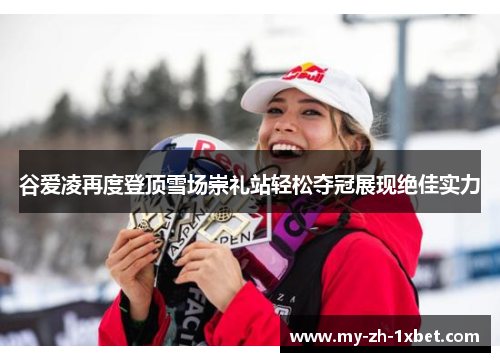 谷爱凌再度登顶雪场崇礼站轻松夺冠展现绝佳实力