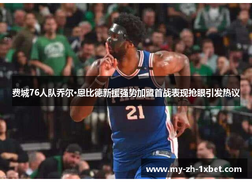 费城76人队乔尔·恩比德新援强势加盟首战表现抢眼引发热议