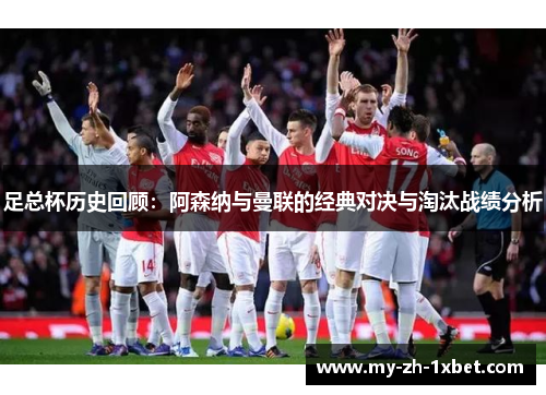 足总杯历史回顾：阿森纳与曼联的经典对决与淘汰战绩分析