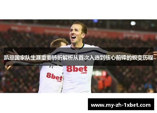 凯恩国家队生涯重要转折解析从首次入选到核心前锋的蜕变历程