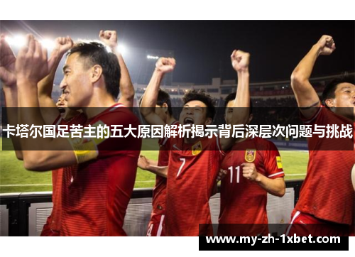 卡塔尔国足苦主的五大原因解析揭示背后深层次问题与挑战