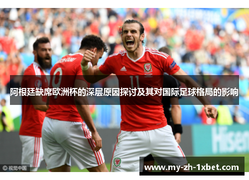 阿根廷缺席欧洲杯的深层原因探讨及其对国际足球格局的影响