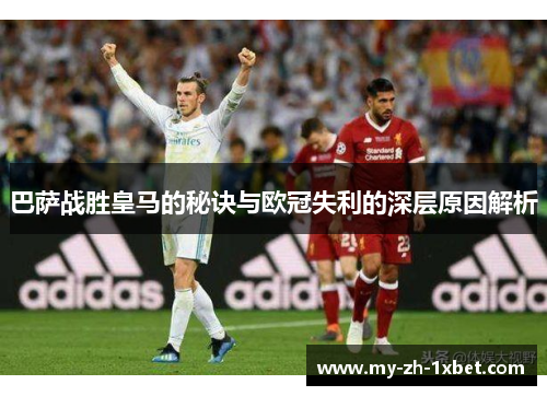巴萨战胜皇马的秘诀与欧冠失利的深层原因解析 巴萨战胜皇马的秘诀与欧冠失利的深层原因解析