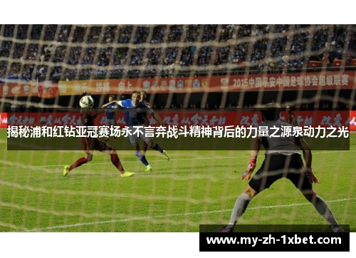 揭秘浦和红钻亚冠赛场永不言弃战斗精神背后的力量之源泉动力之光 揭秘浦和红钻亚冠赛场永不言弃战斗精神背后的力量之源泉动力之光