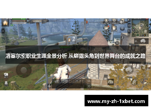 洛塞尔索职业生涯全景分析 从崭露头角到世界舞台的成就之路 洛塞尔索职业生涯全景分析 从崭露头角到世界舞台的成就之路