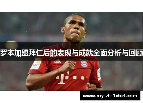 罗本加盟拜仁后的表现与成就全面分析与回顾