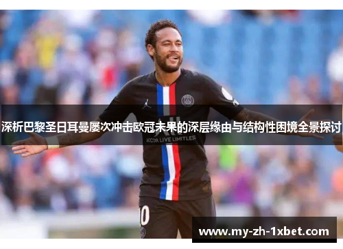深析巴黎圣日耳曼屡次冲击欧冠未果的深层缘由与结构性困境全景探讨 深析巴黎圣日耳曼屡次冲击欧冠未果的深层缘由与结构性困境全景探讨