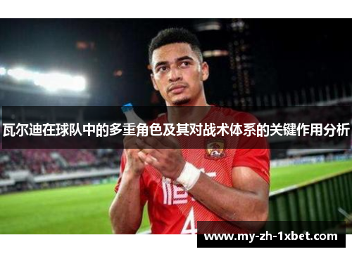 瓦尔迪在球队中的多重角色及其对战术体系的关键作用分析 瓦尔迪在球队中的多重角色及其对战术体系的关键作用分析