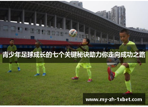 青少年足球成长的七个关键秘诀助力你走向成功之路 青少年足球成长的七个关键秘诀助力你走向成功之路