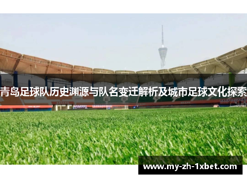 青岛足球队历史渊源与队名变迁解析及城市足球文化探索 青岛足球队历史渊源与队名变迁解析及城市足球文化探索