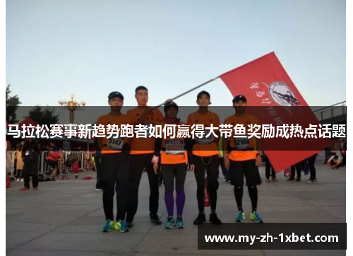 马拉松赛事新趋势跑者如何赢得大带鱼奖励成热点话题