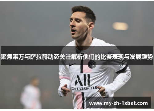 聚焦莱万与萨拉赫动态关注解析他们的比赛表现与发展趋势