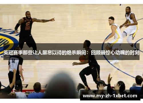 英冠赛季那些让人屏息以待的绝杀瞬间:回顾最惊心动魄的时刻 英冠赛季那些让人屏息以待的绝杀瞬间:回顾最惊心动魄的时刻