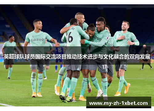 英超球队球员国际交流项目推动技术进步与文化融合的双向发展