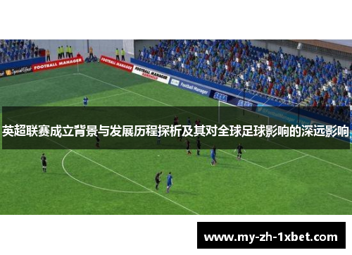 英超联赛成立背景与发展历程探析及其对全球足球影响的深远影响