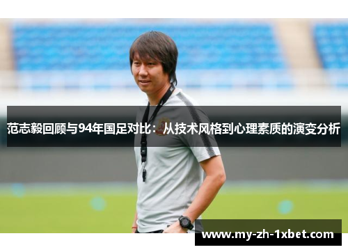范志毅回顾与94年国足对比:从技术风格到心理素质的演变分析 范志毅回顾与94年国足对比:从技术风格到心理素质的演变分析