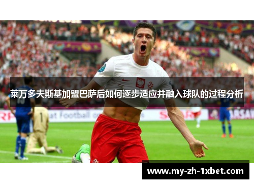 莱万多夫斯基加盟巴萨后如何逐步适应并融入球队的过程分析