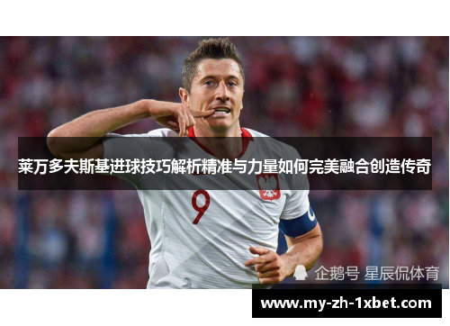 莱万多夫斯基进球技巧解析精准与力量如何完美融合创造传奇