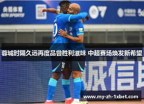 蓉城时隔久远再度品尝胜利滋味 中超赛场焕发新希望