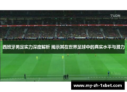 西班牙男足实力深度解析 揭示其在世界足球中的真实水平与潜力