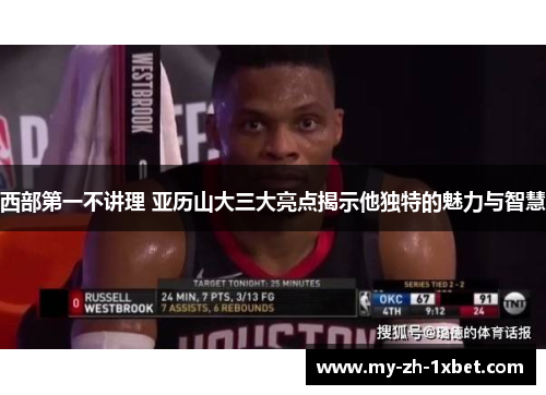 西部第一不讲理 亚历山大三大亮点揭示他独特的魅力与智慧