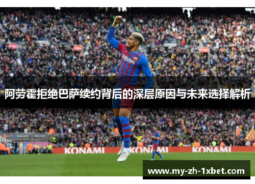 阿劳霍拒绝巴萨续约背后的深层原因与未来选择解析 阿劳霍拒绝巴萨续约背后的深层原因与未来选择解析