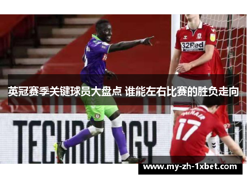 英冠赛季关键球员大盘点 谁能左右比赛的胜负走向 英冠赛季关键球员大盘点 谁能左右比赛的胜负走向