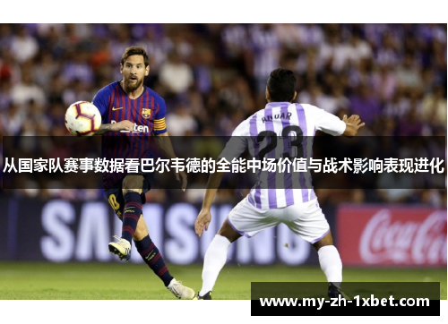 从国家队赛事数据看巴尔韦德的全能中场价值与战术影响表现进化