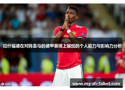 拉什福德在对阵皇马的德甲赛场上展现的个人能力与影响力分析