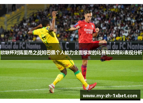 欧联杯对阵里昂之战姆巴佩个人能力全面爆发的比赛解读精彩表现分析