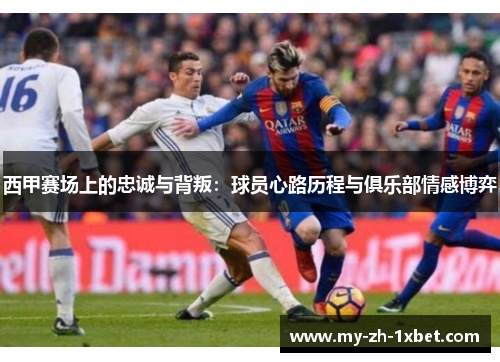 西甲赛场上的忠诚与背叛:球员心路历程与俱乐部情感博弈 西甲赛场上的忠诚与背叛:球员心路历程与俱乐部情感博弈