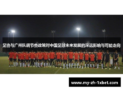 足协与广州队调节费政策对中国足球未来发展的深远影响与可能走向 足协与广州队调节费政策对中国足球未来发展的深远影响与可能走向