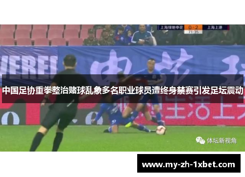 中国足协重拳整治赌球乱象多名职业球员遭终身禁赛引发足坛震动 中国足协重拳整治赌球乱象多名职业球员遭终身禁赛引发足坛震动