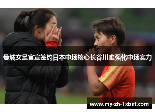 曼城女足官宣签约日本中场核心长谷川唯强化中场实力