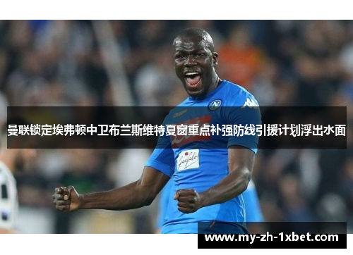 曼联锁定埃弗顿中卫布兰斯维特夏窗重点补强防线引援计划浮出水面