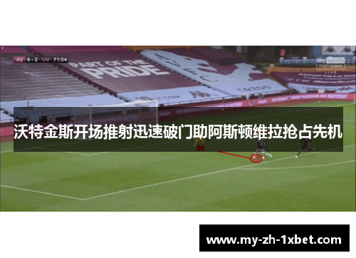 沃特金斯开场推射迅速破门助阿斯顿维拉抢占先机