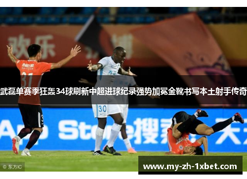 武磊单赛季狂轰34球刷新中超进球纪录强势加冕金靴书写本土射手传奇