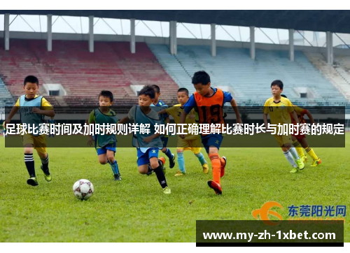 足球比赛时间及加时规则详解 如何正确理解比赛时长与加时赛的规定