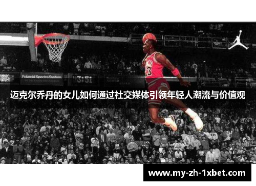 迈克尔乔丹的女儿如何通过社交媒体引领年轻人潮流与价值观