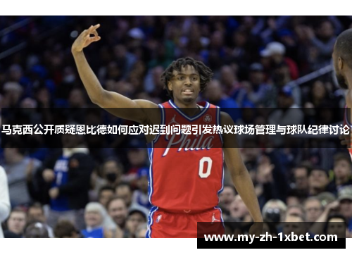 马克西公开质疑恩比德如何应对迟到问题引发热议球场管理与球队纪律讨论 马克西公开质疑恩比德如何应对迟到问题引发热议球场管理与球队纪律讨论