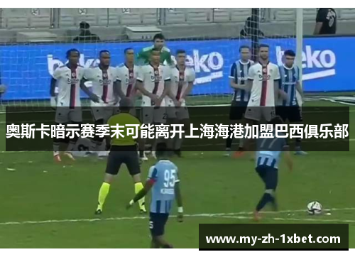 奥斯卡暗示赛季末可能离开上海海港加盟巴西俱乐部