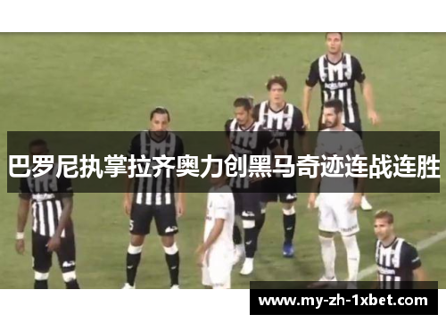 巴罗尼执掌拉齐奥力创黑马奇迹连战连胜 巴罗尼执掌拉齐奥力创黑马奇迹连战连胜