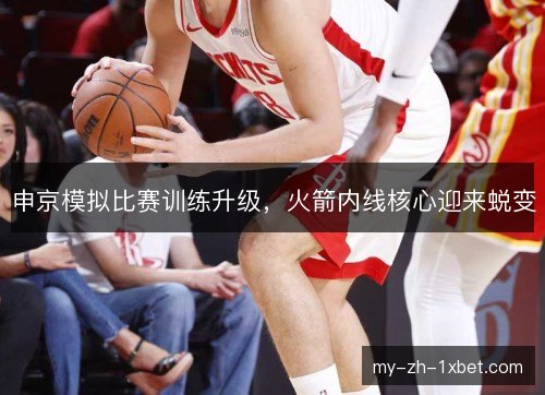 申京模拟比赛训练升级,火箭内线核心迎来蜕变 申京模拟比赛训练升级,火箭内线核心迎来蜕变