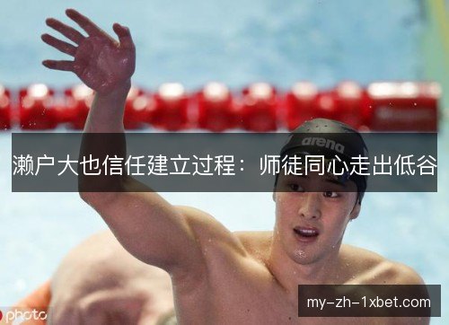 濑户大也信任建立过程:师徒同心走出低谷 濑户大也信任建立过程:师徒同心走出低谷