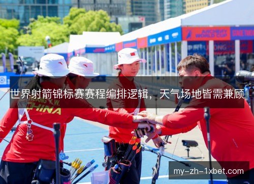 世界射箭锦标赛赛程编排逻辑,天气场地皆需兼顾 世界射箭锦标赛赛程编排逻辑,天气场地皆需兼顾